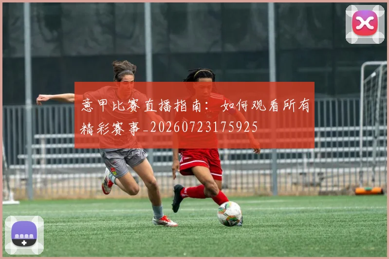 意甲比赛直播指南：如何观看所有精彩赛事_20260723175925