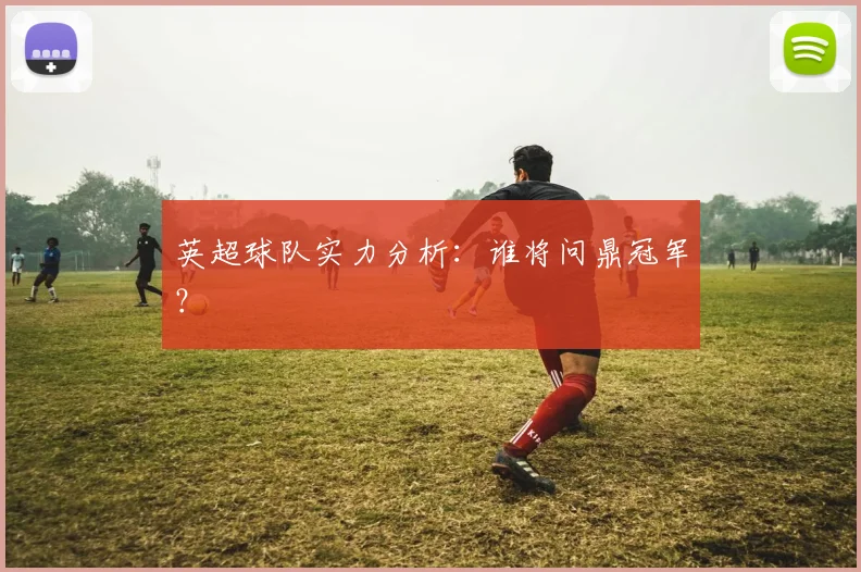 英超球队实力分析:谁将问鼎冠军?