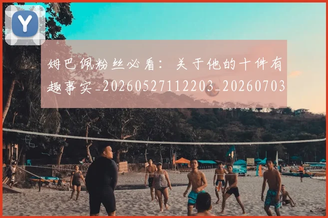 姆巴佩粉丝必看:关于他的十件有趣事实_20260527112203_20260703231953_20260720190223