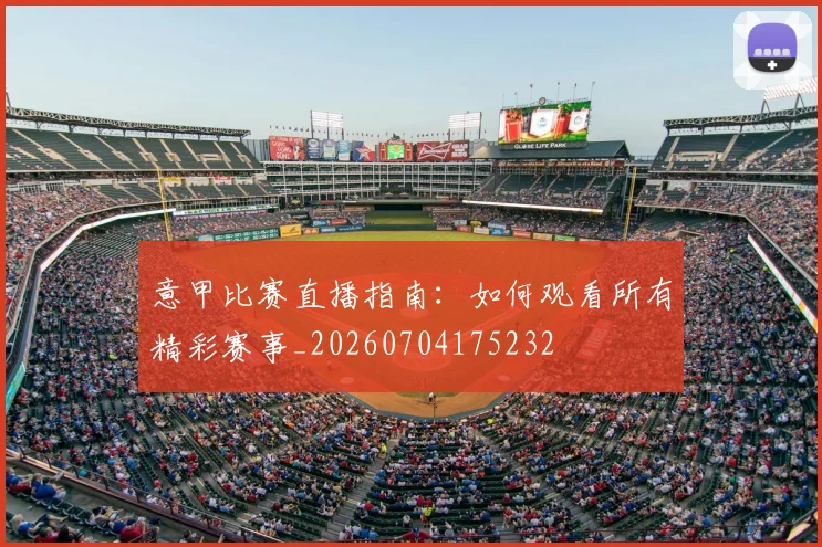 意甲比赛直播指南:如何观看所有精彩赛事_20260704175232