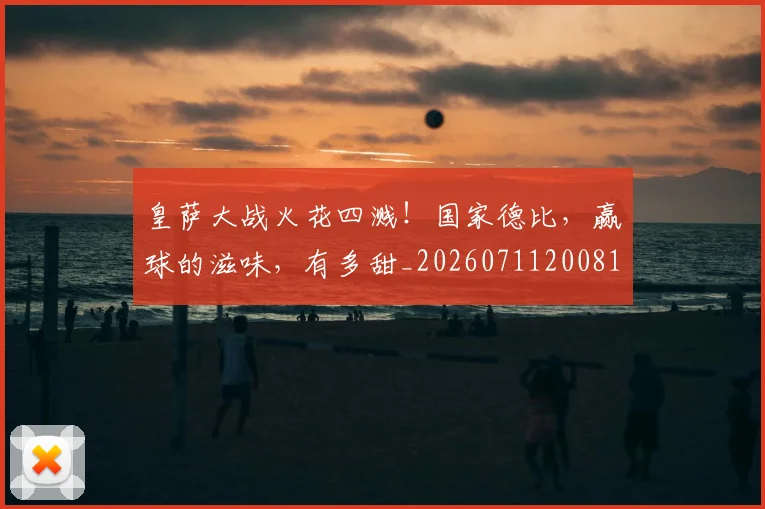 皇萨大战火花四溅!国家德比,赢球的滋味,有多甜_20260711200810_20260802163211