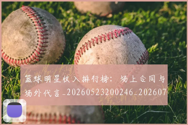 篮球明星收入排行榜:场上合同与场外代言_20260523200246_20260708200354_20260804164745