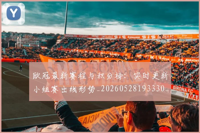 欧冠最新赛程与积分榜:实时更新小组赛出线形势_20260528193330_20260707151318