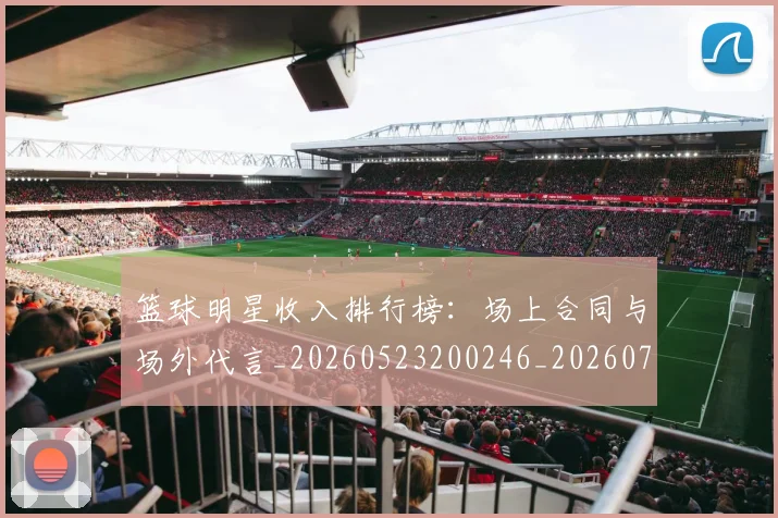 篮球明星收入排行榜:场上合同与场外代言_20260523200246_20260708200354