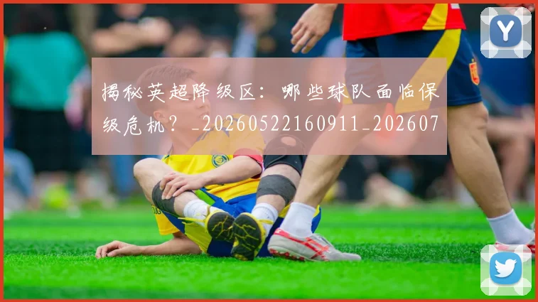 揭秘英超降级区:哪些球队面临保级危机?_20260522160911_20260707015935