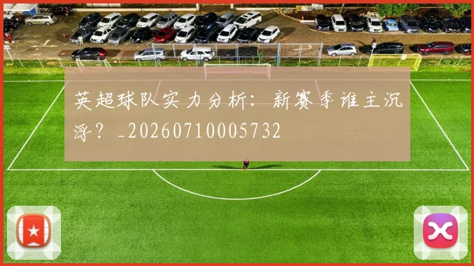 英超球队实力分析:新赛季谁主沉浮?_20260710005732
