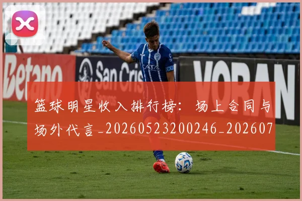 篮球明星收入排行榜:场上合同与场外代言_20260523200246_20260708200354