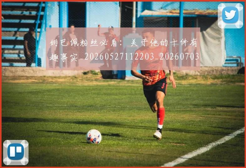 姆巴佩粉丝必看：关于他的十件有趣事实_20260527112203_20260703231953_20260720190223