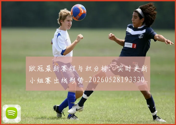 欧冠最新赛程与积分榜:实时更新小组赛出线形势_20260528193330_20260801164121