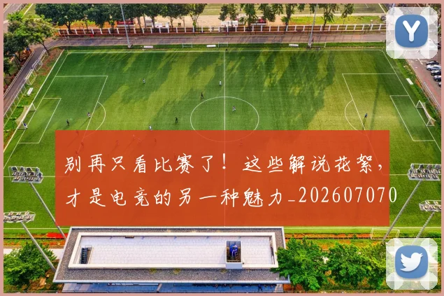 别再只看比赛了！这些解说花絮，才是电竞的另一种魅力_20260707011952_20260718010604