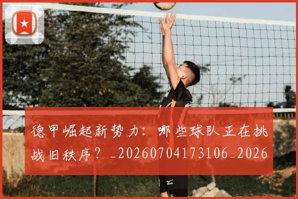 德甲崛起新势力:哪些球队正在挑战旧秩序?_20260704173106_20260722161409