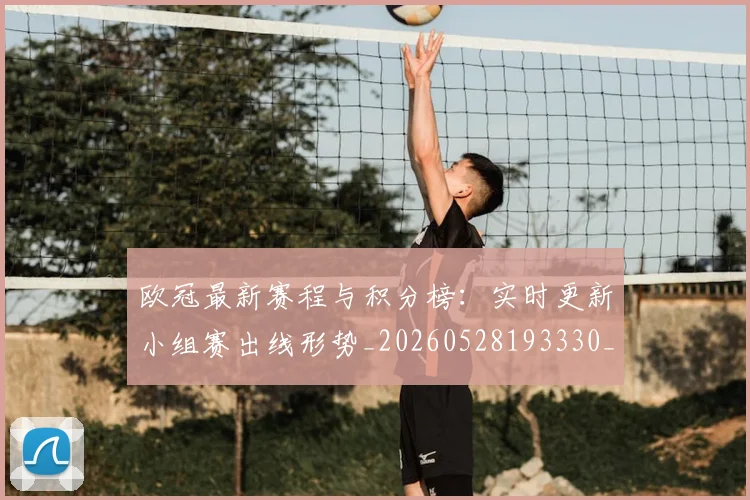 欧冠最新赛程与积分榜:实时更新小组赛出线形势_20260528193330_20260707151318