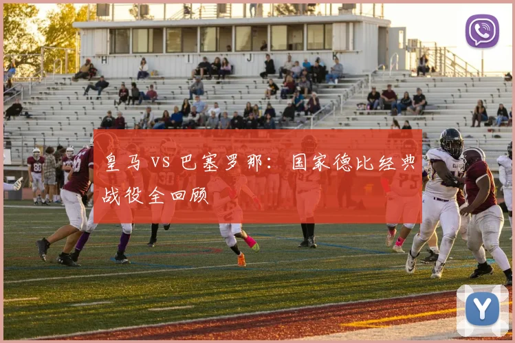 皇马 vs 巴塞罗那:国家德比经典战役全回顾