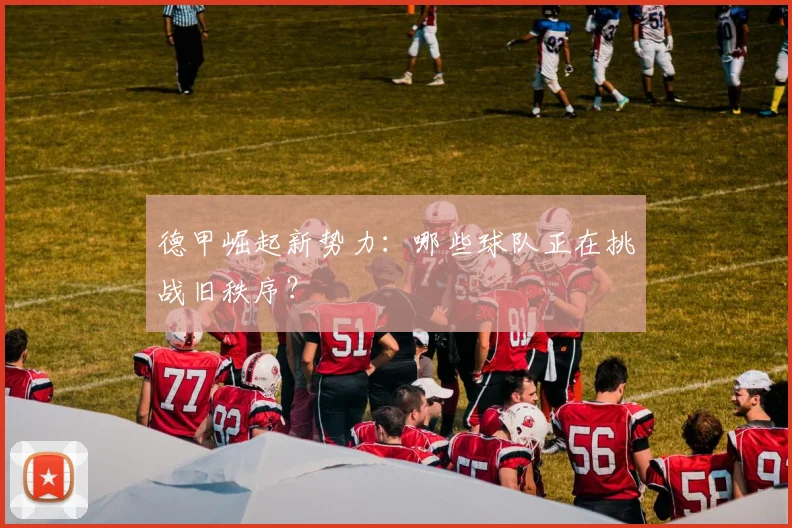 德甲崛起新势力：哪些球队正在挑战旧秩序？