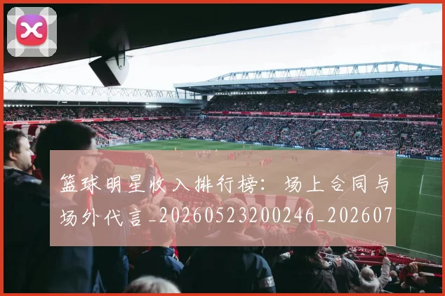 篮球明星收入排行榜:场上合同与场外代言_20260523200246_20260708200354_20260804164745